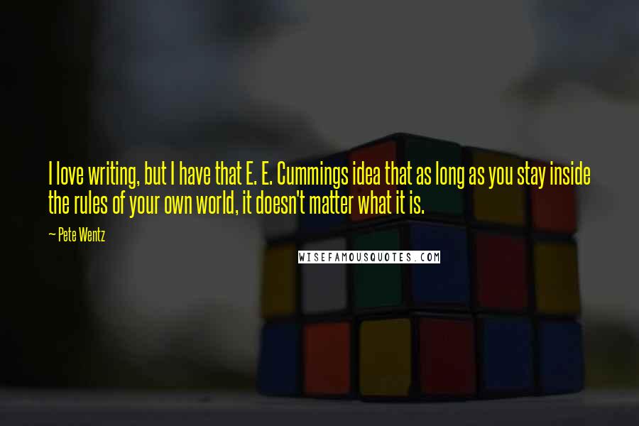 Pete Wentz Quotes: I love writing, but I have that E. E. Cummings idea that as long as you stay inside the rules of your own world, it doesn't matter what it is.