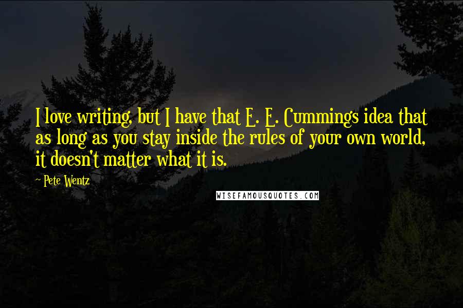 Pete Wentz Quotes: I love writing, but I have that E. E. Cummings idea that as long as you stay inside the rules of your own world, it doesn't matter what it is.