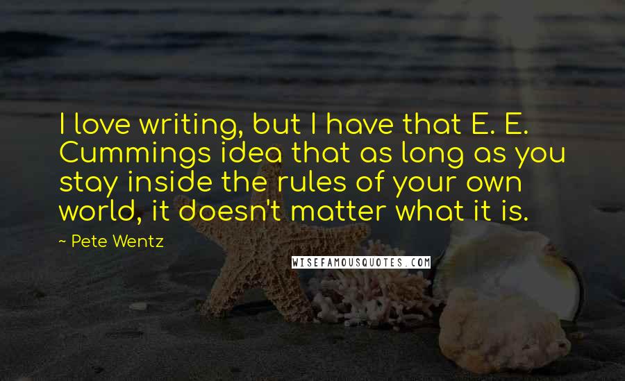 Pete Wentz Quotes: I love writing, but I have that E. E. Cummings idea that as long as you stay inside the rules of your own world, it doesn't matter what it is.