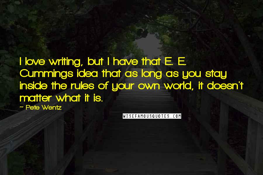 Pete Wentz Quotes: I love writing, but I have that E. E. Cummings idea that as long as you stay inside the rules of your own world, it doesn't matter what it is.