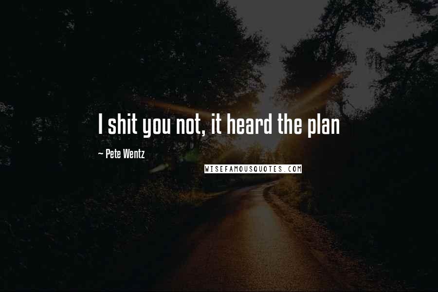 Pete Wentz Quotes: I shit you not, it heard the plan
