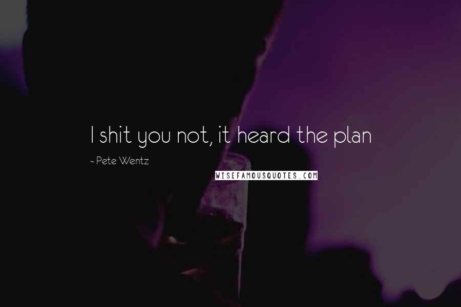 Pete Wentz Quotes: I shit you not, it heard the plan