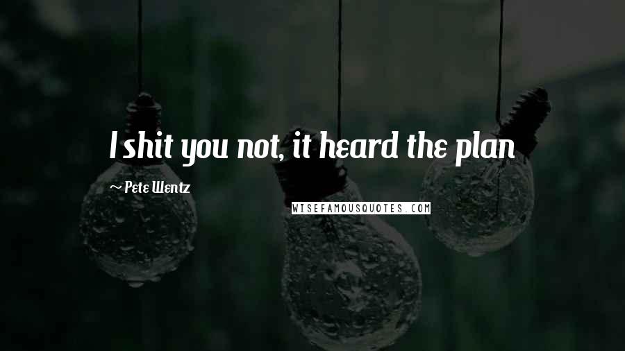 Pete Wentz Quotes: I shit you not, it heard the plan