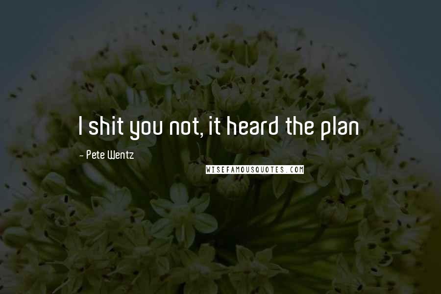 Pete Wentz Quotes: I shit you not, it heard the plan