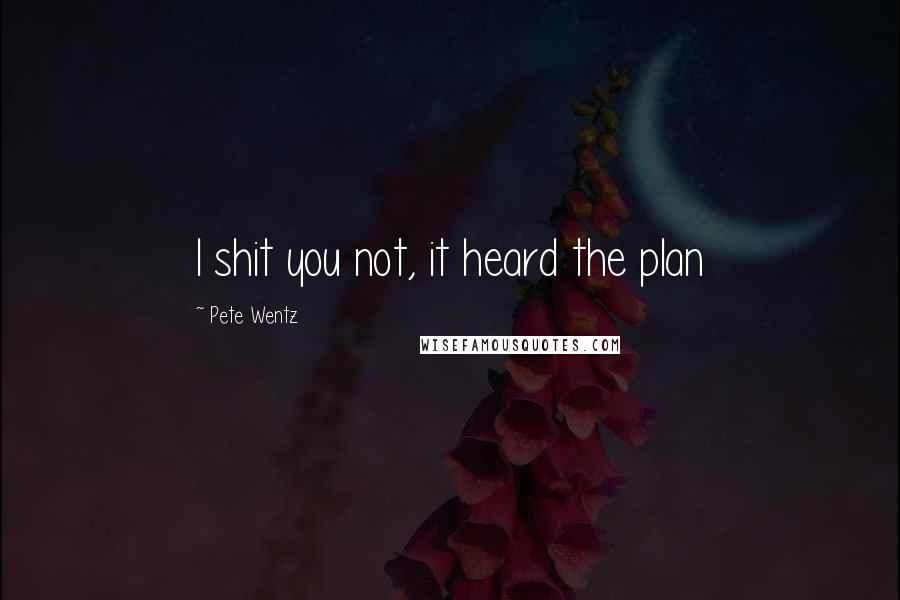 Pete Wentz Quotes: I shit you not, it heard the plan