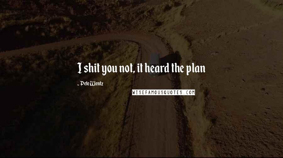 Pete Wentz Quotes: I shit you not, it heard the plan