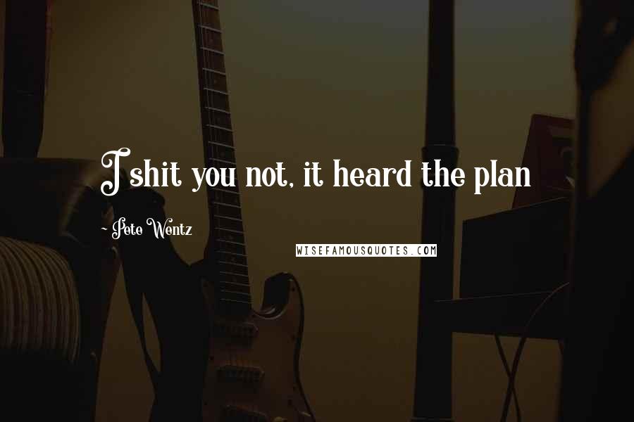 Pete Wentz Quotes: I shit you not, it heard the plan