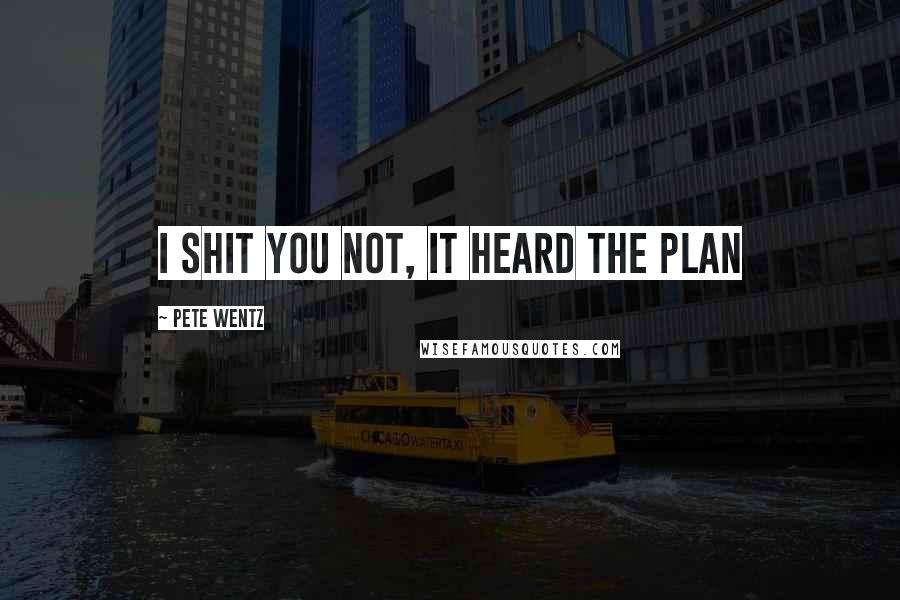 Pete Wentz Quotes: I shit you not, it heard the plan