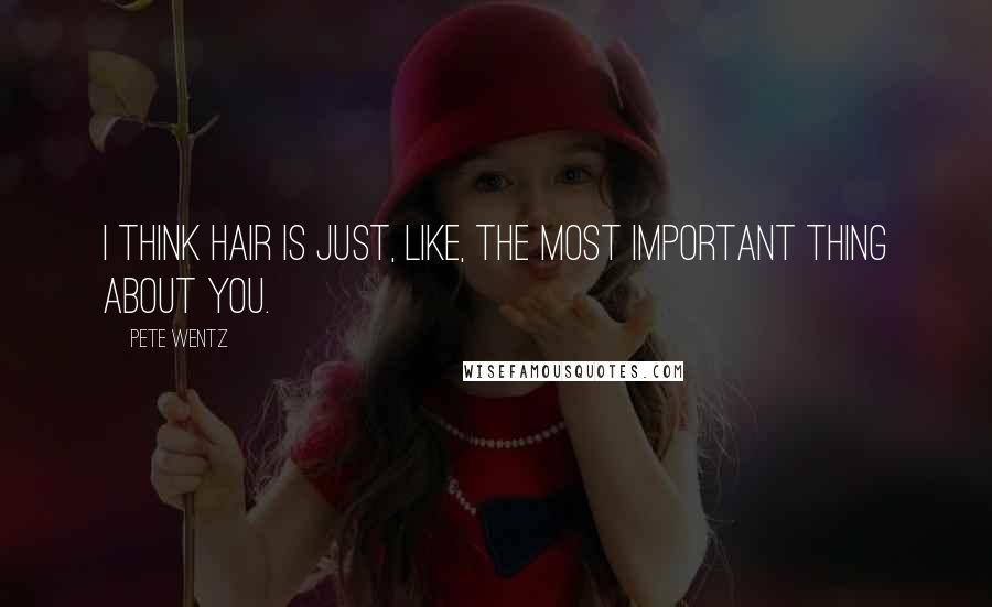 Pete Wentz Quotes: I think hair is just, like, the most important thing about you.