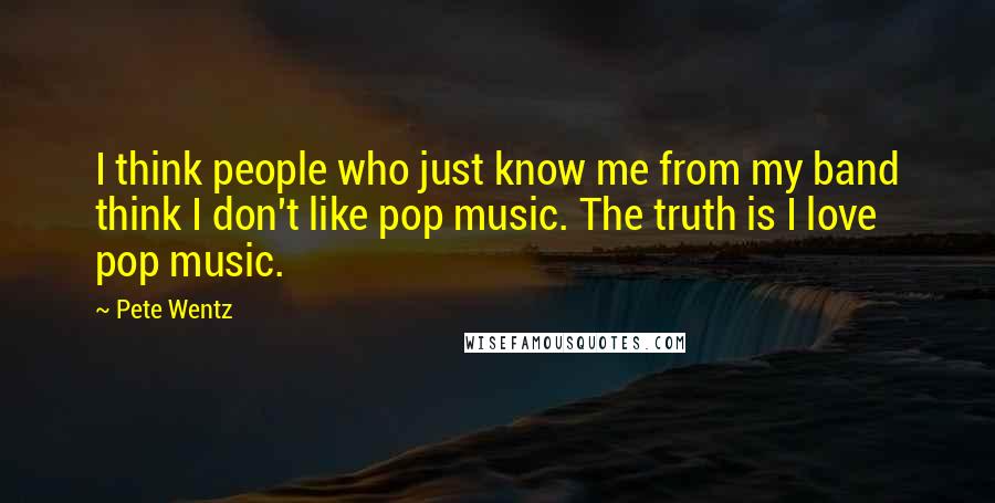 Pete Wentz Quotes: I think people who just know me from my band think I don't like pop music. The truth is I love pop music.