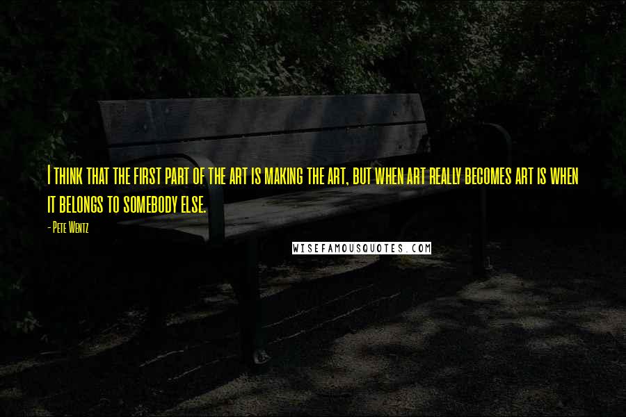 Pete Wentz Quotes: I think that the first part of the art is making the art, but when art really becomes art is when it belongs to somebody else.