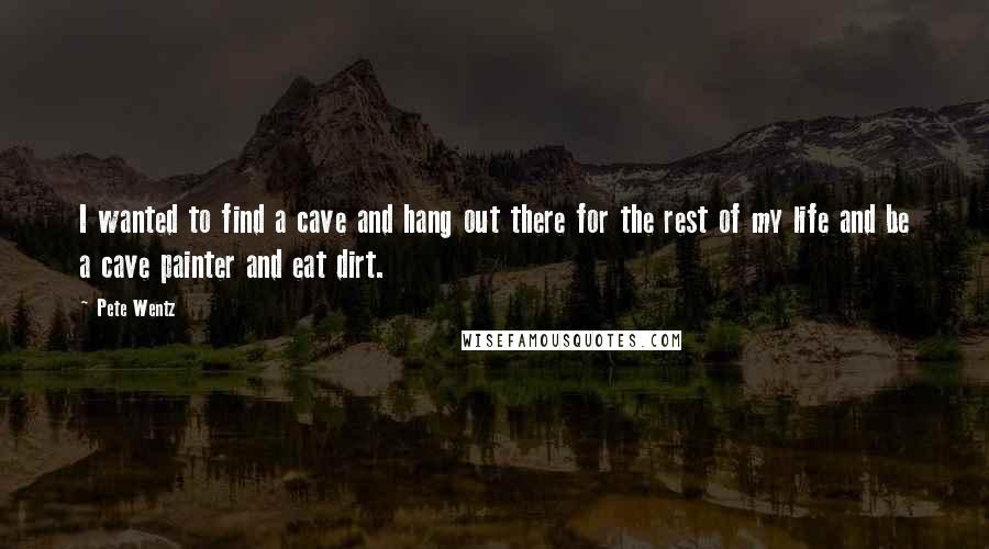 Pete Wentz Quotes: I wanted to find a cave and hang out there for the rest of my life and be a cave painter and eat dirt.