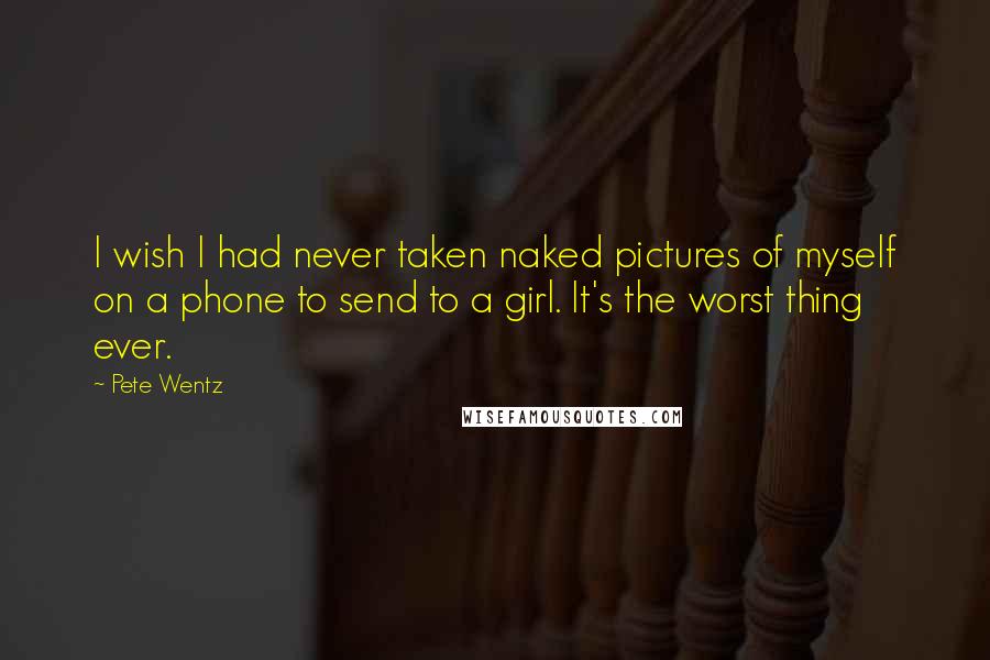 Pete Wentz Quotes: I wish I had never taken naked pictures of myself on a phone to send to a girl. It's the worst thing ever.