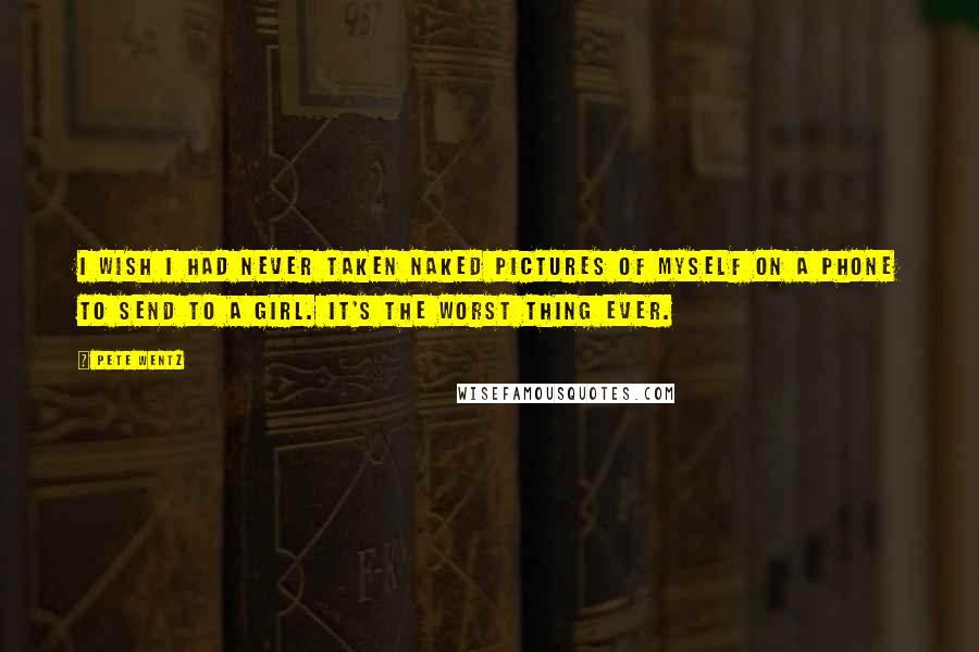 Pete Wentz Quotes: I wish I had never taken naked pictures of myself on a phone to send to a girl. It's the worst thing ever.