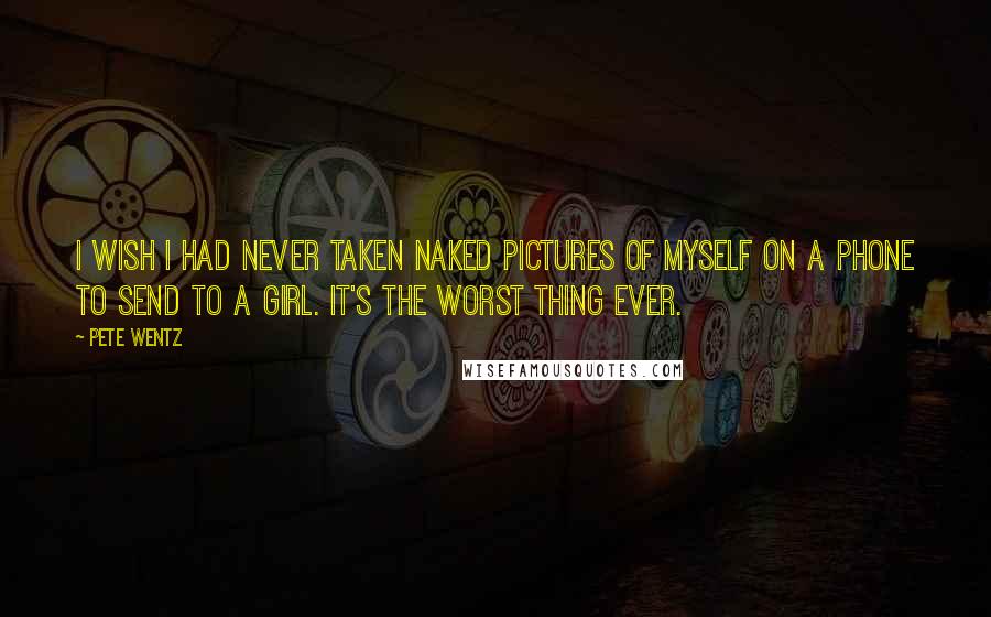 Pete Wentz Quotes: I wish I had never taken naked pictures of myself on a phone to send to a girl. It's the worst thing ever.