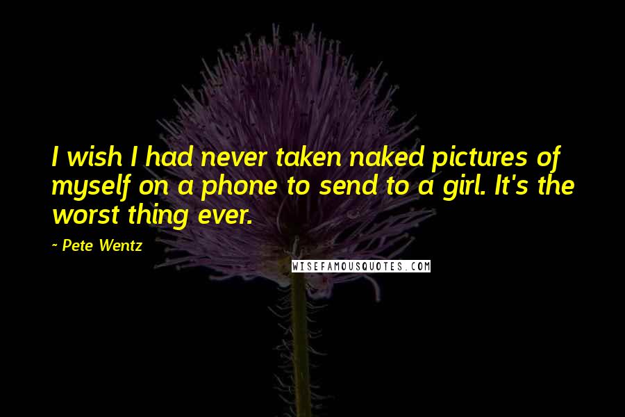 Pete Wentz Quotes: I wish I had never taken naked pictures of myself on a phone to send to a girl. It's the worst thing ever.