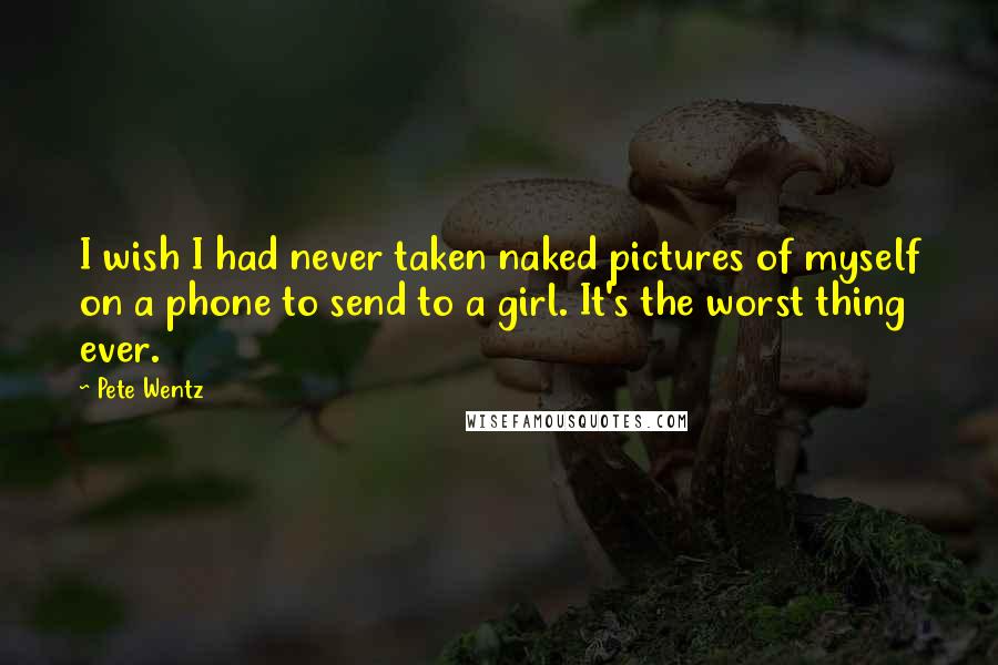 Pete Wentz Quotes: I wish I had never taken naked pictures of myself on a phone to send to a girl. It's the worst thing ever.