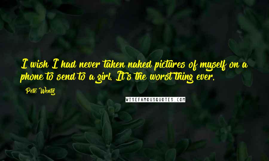 Pete Wentz Quotes: I wish I had never taken naked pictures of myself on a phone to send to a girl. It's the worst thing ever.