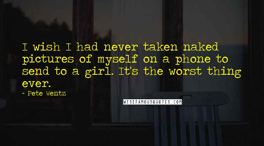 Pete Wentz Quotes: I wish I had never taken naked pictures of myself on a phone to send to a girl. It's the worst thing ever.