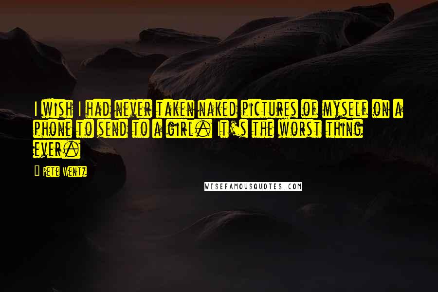 Pete Wentz Quotes: I wish I had never taken naked pictures of myself on a phone to send to a girl. It's the worst thing ever.