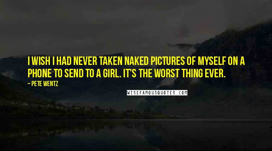 Pete Wentz Quotes: I wish I had never taken naked pictures of myself on a phone to send to a girl. It's the worst thing ever.