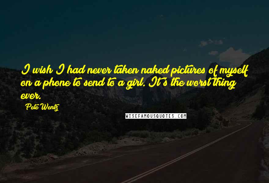 Pete Wentz Quotes: I wish I had never taken naked pictures of myself on a phone to send to a girl. It's the worst thing ever.