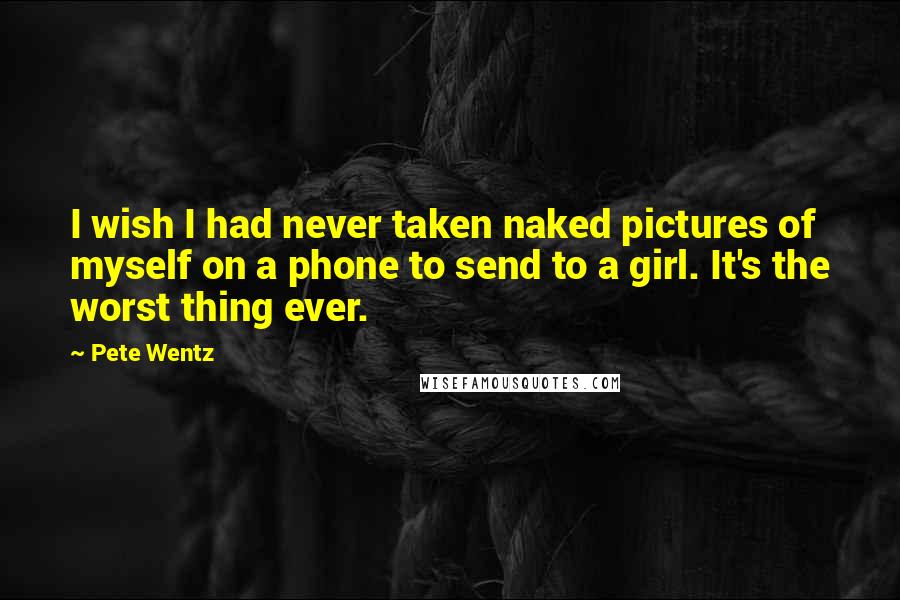 Pete Wentz Quotes: I wish I had never taken naked pictures of myself on a phone to send to a girl. It's the worst thing ever.