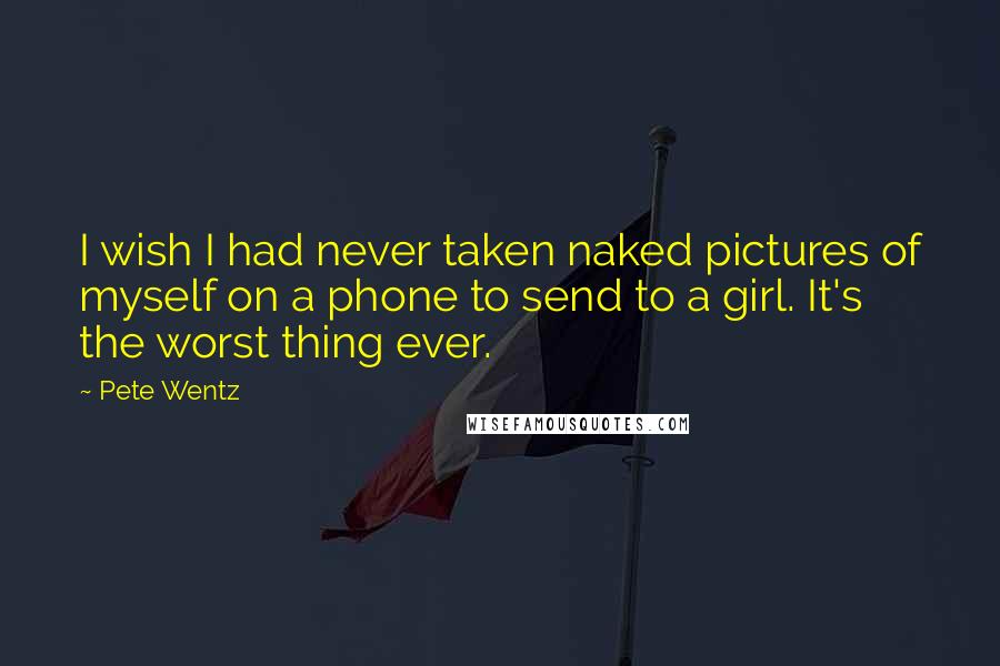 Pete Wentz Quotes: I wish I had never taken naked pictures of myself on a phone to send to a girl. It's the worst thing ever.