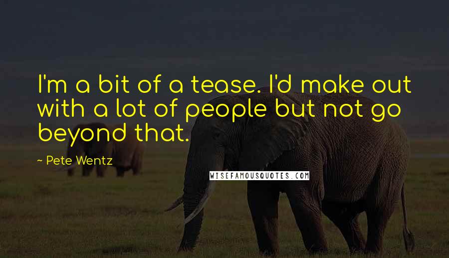 Pete Wentz Quotes: I'm a bit of a tease. I'd make out with a lot of people but not go beyond that.