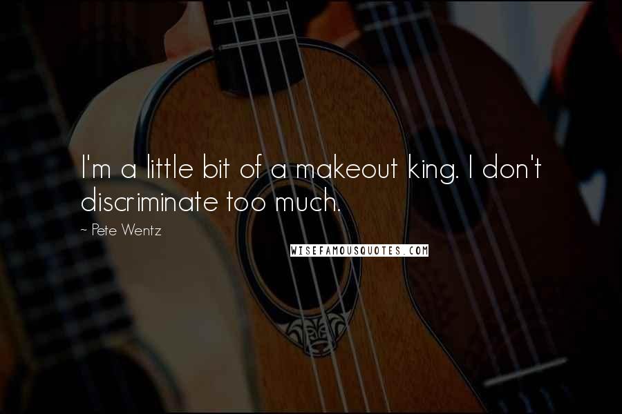 Pete Wentz Quotes: I'm a little bit of a makeout king. I don't discriminate too much.