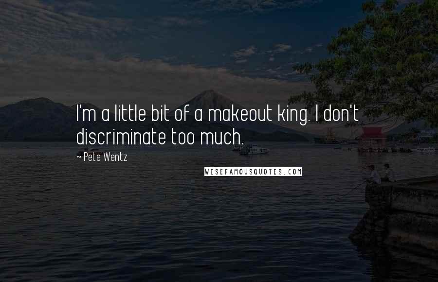 Pete Wentz Quotes: I'm a little bit of a makeout king. I don't discriminate too much.