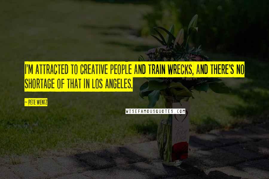 Pete Wentz Quotes: I'm attracted to creative people and train wrecks, and there's no shortage of that in Los Angeles.