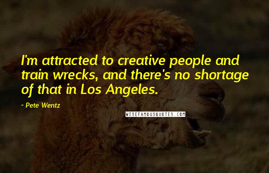 Pete Wentz Quotes: I'm attracted to creative people and train wrecks, and there's no shortage of that in Los Angeles.