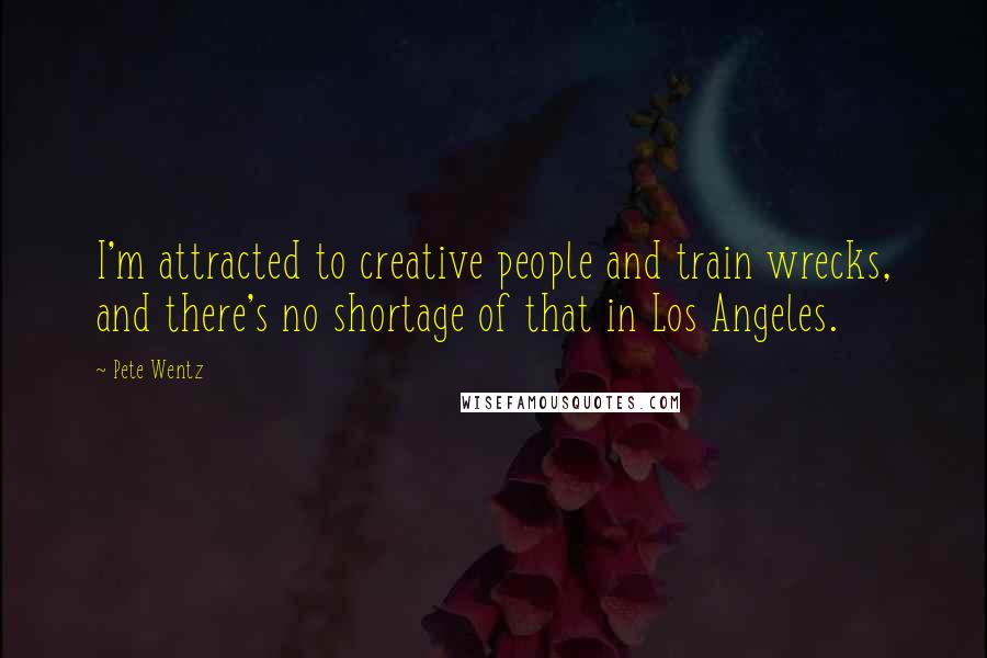 Pete Wentz Quotes: I'm attracted to creative people and train wrecks, and there's no shortage of that in Los Angeles.