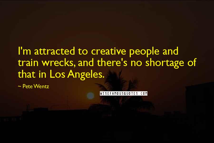 Pete Wentz Quotes: I'm attracted to creative people and train wrecks, and there's no shortage of that in Los Angeles.