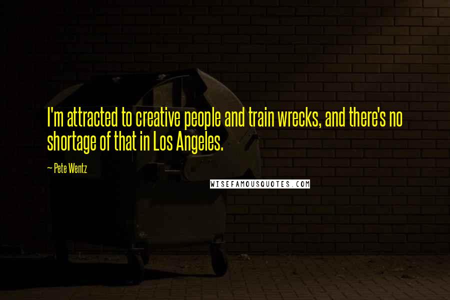 Pete Wentz Quotes: I'm attracted to creative people and train wrecks, and there's no shortage of that in Los Angeles.