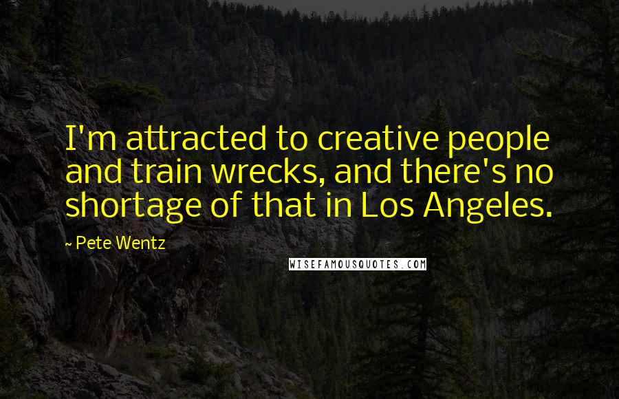 Pete Wentz Quotes: I'm attracted to creative people and train wrecks, and there's no shortage of that in Los Angeles.