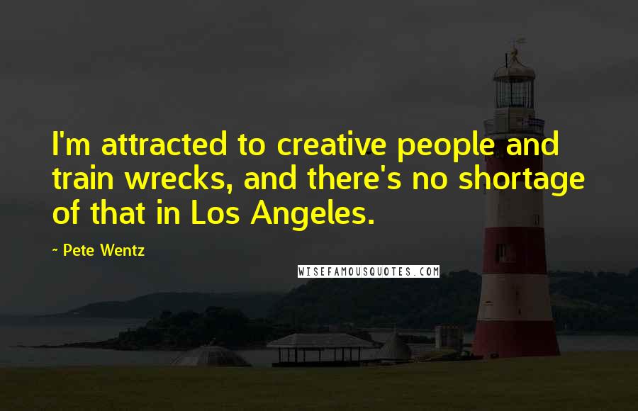 Pete Wentz Quotes: I'm attracted to creative people and train wrecks, and there's no shortage of that in Los Angeles.