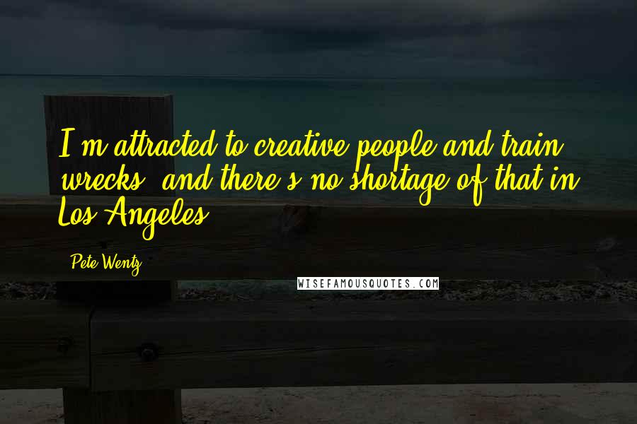 Pete Wentz Quotes: I'm attracted to creative people and train wrecks, and there's no shortage of that in Los Angeles.