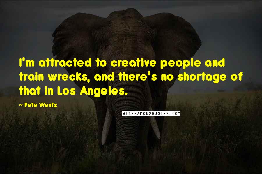 Pete Wentz Quotes: I'm attracted to creative people and train wrecks, and there's no shortage of that in Los Angeles.