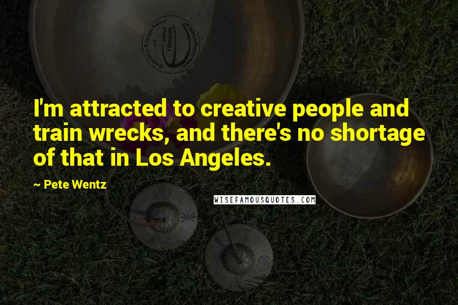 Pete Wentz Quotes: I'm attracted to creative people and train wrecks, and there's no shortage of that in Los Angeles.