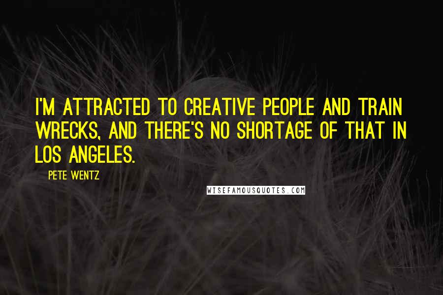 Pete Wentz Quotes: I'm attracted to creative people and train wrecks, and there's no shortage of that in Los Angeles.