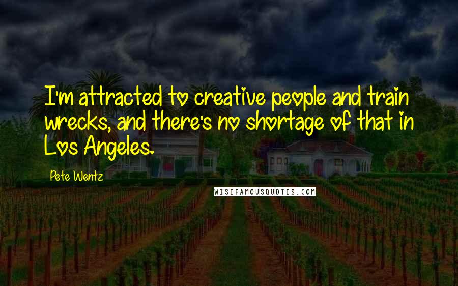 Pete Wentz Quotes: I'm attracted to creative people and train wrecks, and there's no shortage of that in Los Angeles.