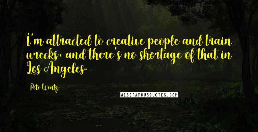 Pete Wentz Quotes: I'm attracted to creative people and train wrecks, and there's no shortage of that in Los Angeles.