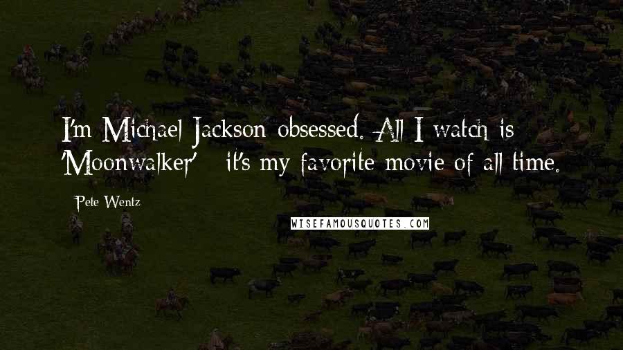 Pete Wentz Quotes: I'm Michael Jackson-obsessed. All I watch is 'Moonwalker' - it's my favorite movie of all time.