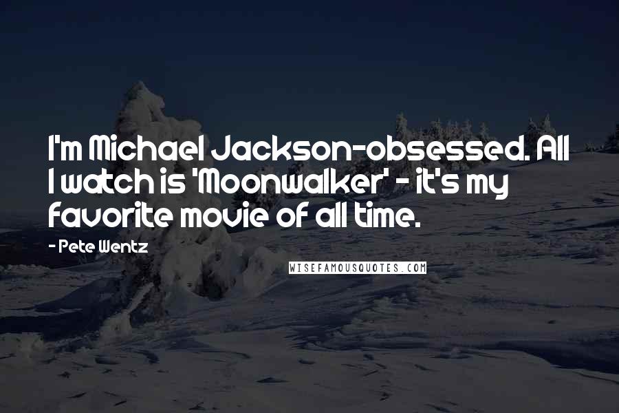 Pete Wentz Quotes: I'm Michael Jackson-obsessed. All I watch is 'Moonwalker' - it's my favorite movie of all time.