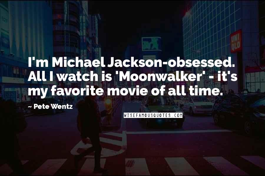 Pete Wentz Quotes: I'm Michael Jackson-obsessed. All I watch is 'Moonwalker' - it's my favorite movie of all time.