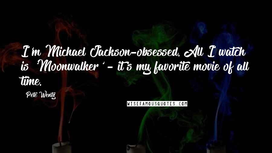 Pete Wentz Quotes: I'm Michael Jackson-obsessed. All I watch is 'Moonwalker' - it's my favorite movie of all time.