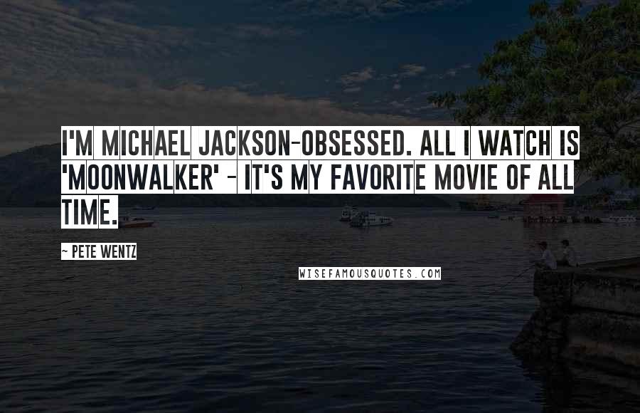 Pete Wentz Quotes: I'm Michael Jackson-obsessed. All I watch is 'Moonwalker' - it's my favorite movie of all time.