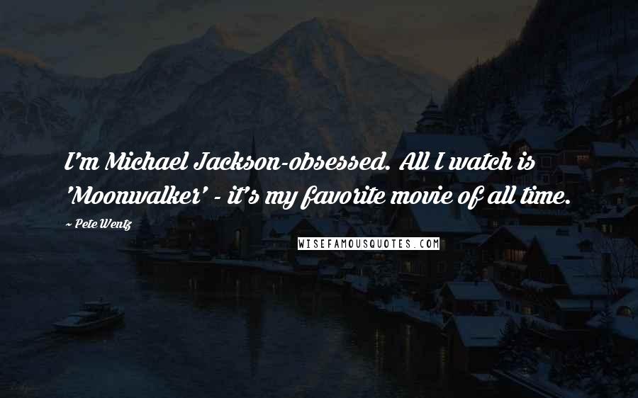 Pete Wentz Quotes: I'm Michael Jackson-obsessed. All I watch is 'Moonwalker' - it's my favorite movie of all time.